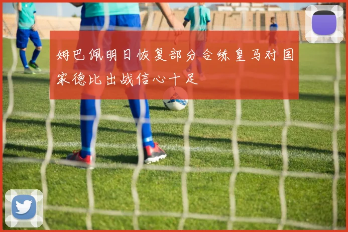 姆巴佩明日恢复部分合练皇马对国家德比出战信心十足
