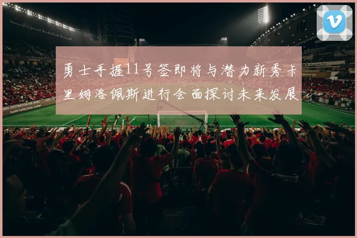 勇士手握11号签即将与潜力新秀卡里姆洛佩斯进行会面探讨未来发展