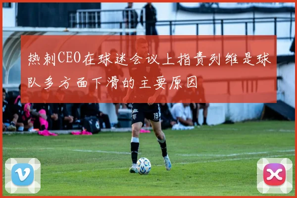 热刺CEO在球迷会议上指责列维是球队多方面下滑的主要原因