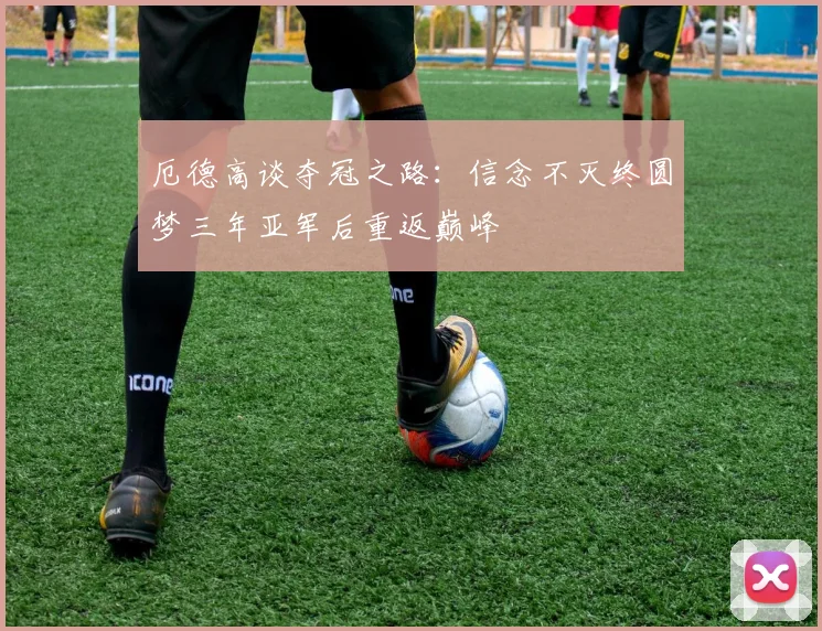 厄德高谈夺冠之路：信念不灭终圆梦三年亚军后重返巅峰