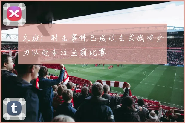 文班：肘击事件已成过去式我将全力以赴专注当前比赛