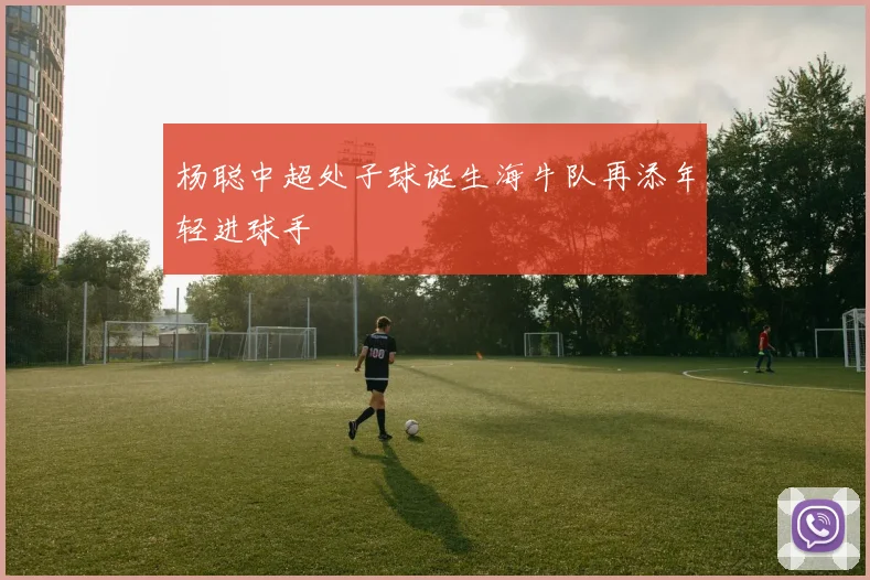 杨聪中超处子球诞生海牛队再添年轻进球手