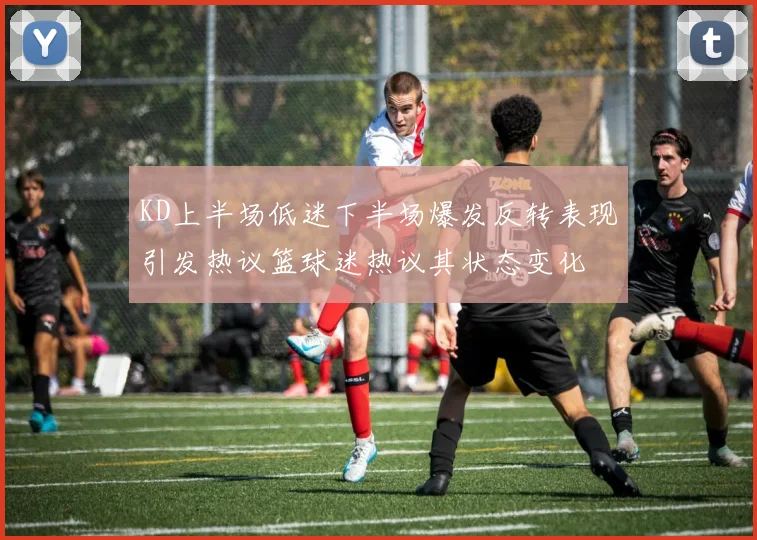 KD上半场低迷下半场爆发反转表现引发热议篮球迷热议其状态变化