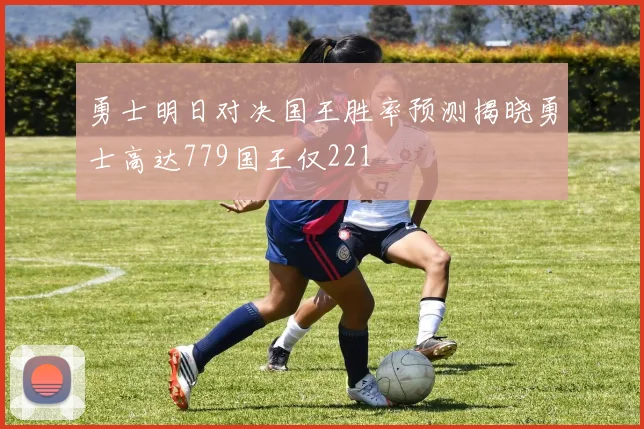 勇士明日对决国王胜率预测揭晓勇士高达779国王仅221