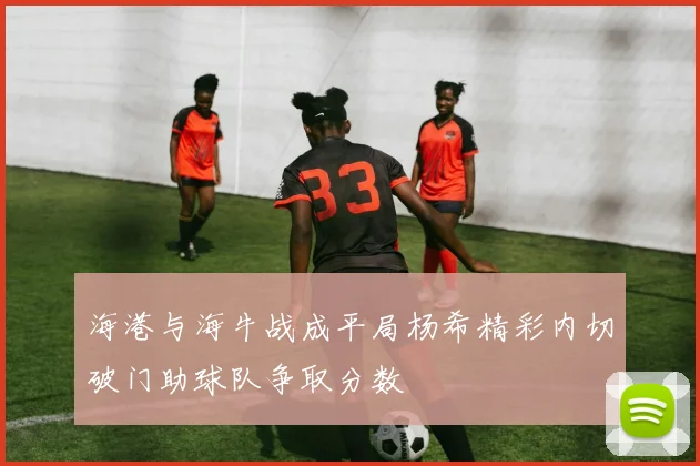 海港与海牛战成平局杨希精彩内切破门助球队争取分数