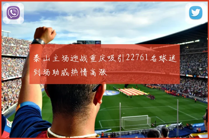 泰山主场迎战重庆吸引22761名球迷到场助威热情高涨