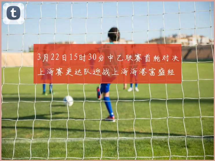3月22日15时30分中乙联赛首轮对决上海赛更达队迎战上海海港富盛经开队