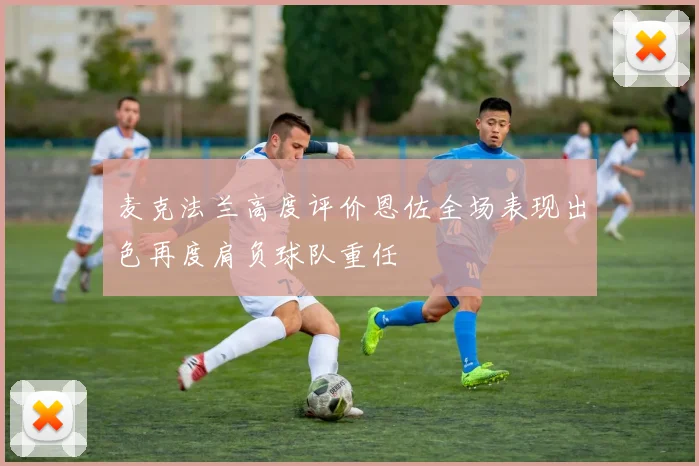 麦克法兰高度评价恩佐全场表现出色再度肩负球队重任