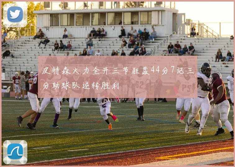 皮特森火力全开三节狂轰44分7记三分助球队逆转胜利