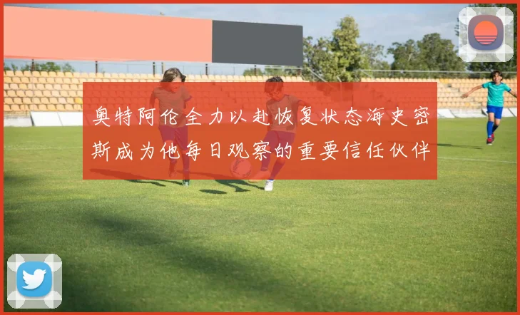 奥特阿伦全力以赴恢复状态海史密斯成为他每日观察的重要信任伙伴