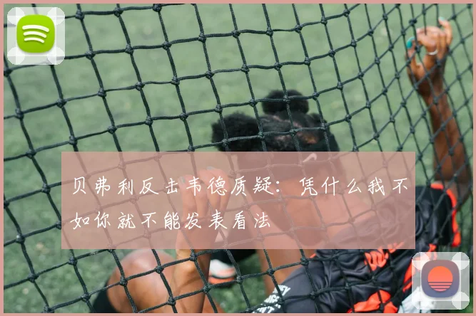 贝弗利反击韦德质疑：凭什么我不如你就不能发表看法