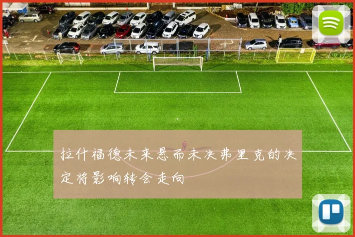 拉什福德未来悬而未决弗里克的决定将影响转会走向