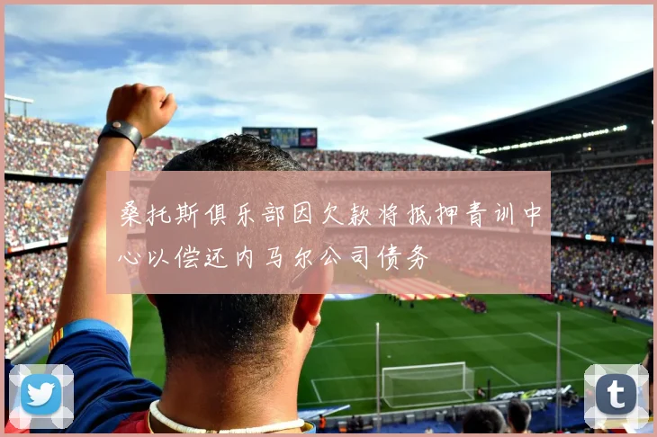 桑托斯俱乐部因欠款将抵押青训中心以偿还内马尔公司债务