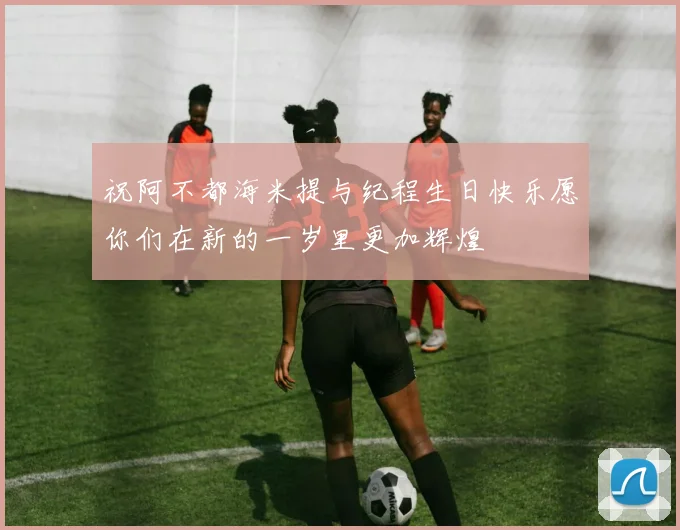 祝阿不都海米提与纪程生日快乐愿你们在新的一岁里更加辉煌