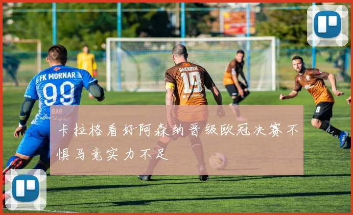 卡拉格看好阿森纳晋级欧冠决赛不惧马竞实力不足