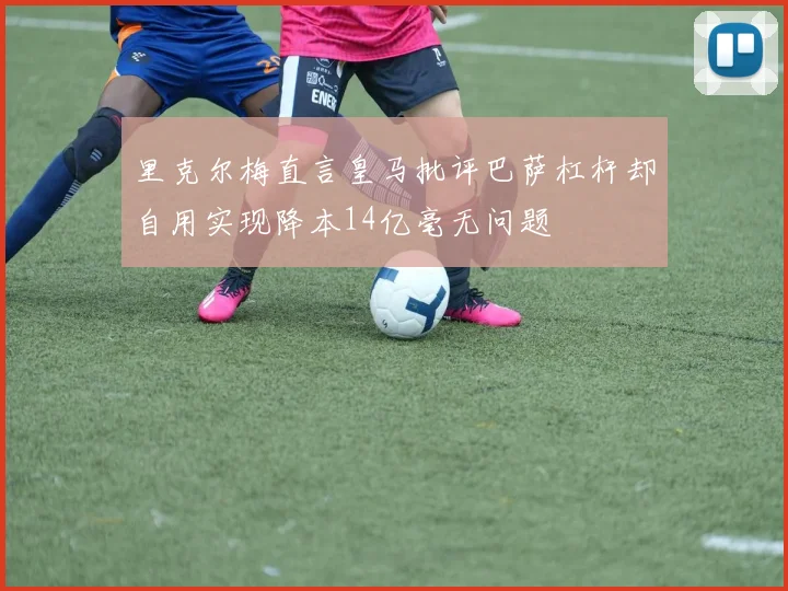 里克尔梅直言皇马批评巴萨杠杆却自用实现降本14亿毫无问题