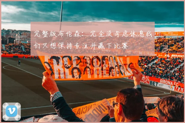 完整版布伦森：完全没考虑休息我们只想保持专注并赢下比赛